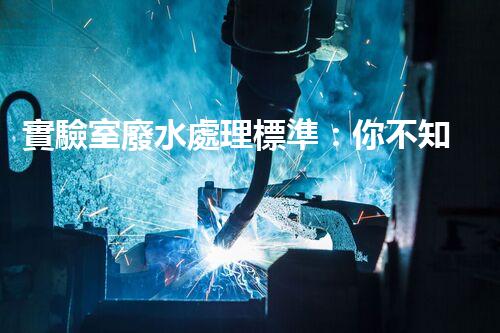 實驗室廢水處理標準：你不知道的那些事兒？